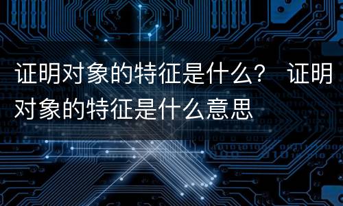 证明对象的特征是什么？ 证明对象的特征是什么意思