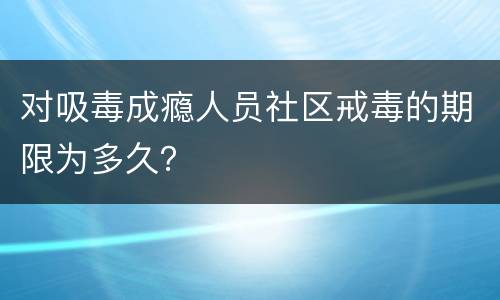 对吸毒成瘾人员社区戒毒的期限为多久？