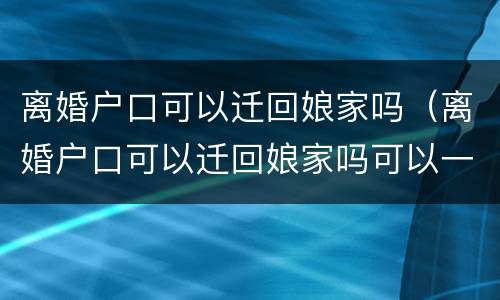 离婚户口可以迁回娘家吗（离婚户口可以迁回娘家吗可以一个人一本吗）