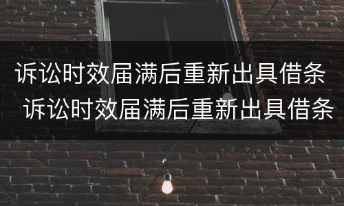 诉讼时效届满后重新出具借条 诉讼时效届满后重新出具借条的规定