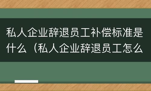 私人企业辞退员工补偿标准是什么（私人企业辞退员工怎么赔偿）