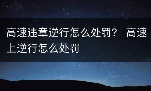 高速违章逆行怎么处罚？ 高速上逆行怎么处罚