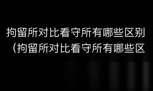 拘留所对比看守所有哪些区别（拘留所对比看守所有哪些区别呢）