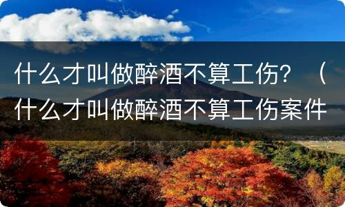 什么才叫做醉酒不算工伤？（什么才叫做醉酒不算工伤案件）