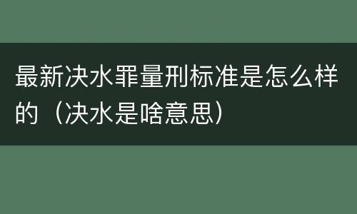 最新决水罪量刑标准是怎么样的（决水是啥意思）
