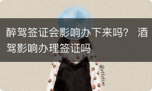 醉驾签证会影响办下来吗？ 酒驾影响办理签证吗