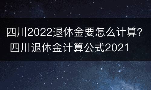 四川2022退休金要怎么计算？ 四川退休金计算公式2021