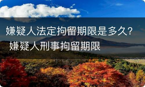嫌疑人法定拘留期限是多久？ 嫌疑人刑事拘留期限