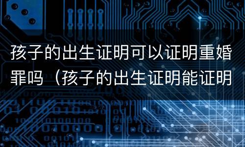 孩子的出生证明可以证明重婚罪吗（孩子的出生证明能证明重婚罪吗）