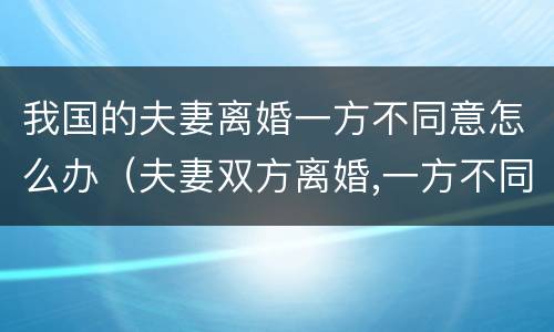 我国的夫妻离婚一方不同意怎么办（夫妻双方离婚,一方不同意怎么办）