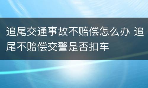 追尾交通事故不赔偿怎么办 追尾不赔偿交警是否扣车