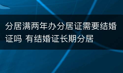 分居满两年办分居证需要结婚证吗 有结婚证长期分居