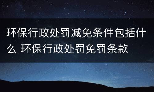环保行政处罚减免条件包括什么 环保行政处罚免罚条款
