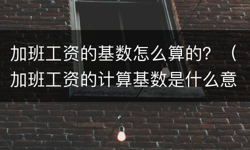 加班工资的基数怎么算的？（加班工资的计算基数是什么意思）