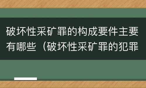破坏性采矿罪的构成要件主要有哪些（破坏性采矿罪的犯罪构成）