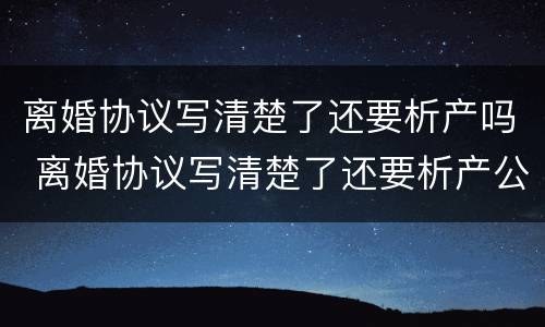 离婚协议写清楚了还要析产吗 离婚协议写清楚了还要析产公证吗