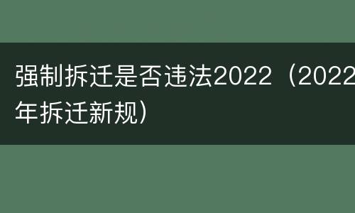 强制拆迁是否违法2022（2022年拆迁新规）