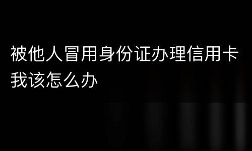 被他人冒用身份证办理信用卡我该怎么办