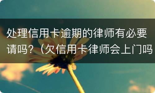 处理信用卡逾期的律师有必要请吗?（欠信用卡律师会上门吗）
