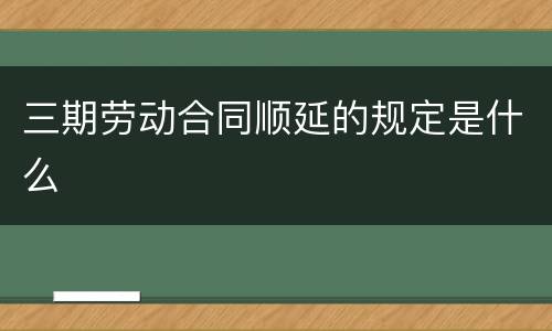 三期劳动合同顺延的规定是什么
