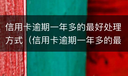 信用卡逾期一年多的最好处理方式（信用卡逾期一年多的最好处理方式七千额度）