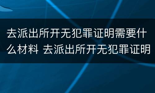 去派出所开无犯罪证明需要什么材料 去派出所开无犯罪证明需要什么材料模板