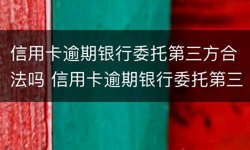 信用卡逾期银行委托第三方合法吗 信用卡逾期银行委托第三方合法吗安全吗
