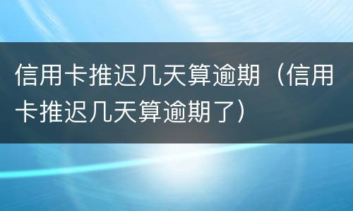 信用卡推迟几天算逾期（信用卡推迟几天算逾期了）