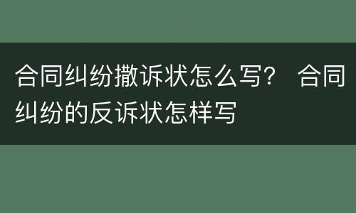 合同纠纷撒诉状怎么写？ 合同纠纷的反诉状怎样写