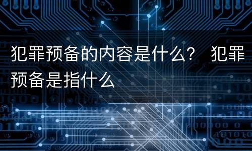 犯罪预备的内容是什么？ 犯罪预备是指什么
