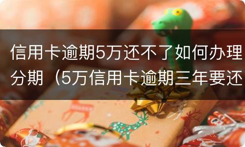 信用卡逾期5万还不了如何办理分期（5万信用卡逾期三年要还多少）