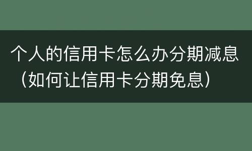 个人的信用卡怎么办分期减息（如何让信用卡分期免息）