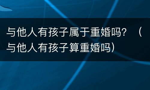 与他人有孩子属于重婚吗？（与他人有孩子算重婚吗）