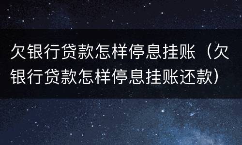 欠银行贷款怎样停息挂账（欠银行贷款怎样停息挂账还款）