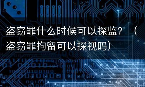 盗窃罪什么时候可以探监？（盗窃罪拘留可以探视吗）