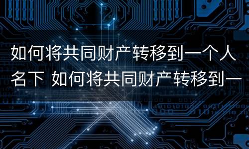 如何将共同财产转移到一个人名下 如何将共同财产转移到一个人名下财产