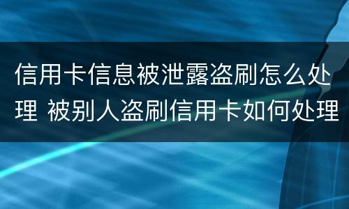 信用卡信息被泄露盗刷怎么处理 被别人盗刷信用卡如何处理