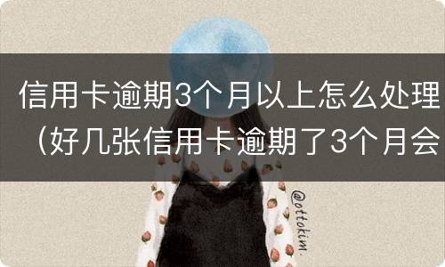 信用卡逾期3个月以上怎么处理（好几张信用卡逾期了3个月会怎么样）