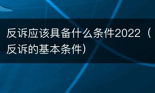 反诉应该具备什么条件2022（反诉的基本条件）