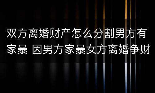 双方离婚财产怎么分割男方有家暴 因男方家暴女方离婚争财产分割