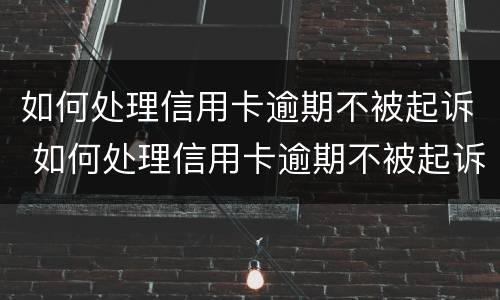 如何处理信用卡逾期不被起诉 如何处理信用卡逾期不被起诉的案件