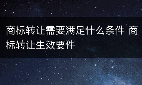 商标转让需要满足什么条件 商标转让生效要件