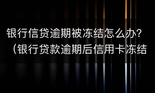 银行信贷逾期被冻结怎么办？（银行贷款逾期后信用卡冻结了怎么办）