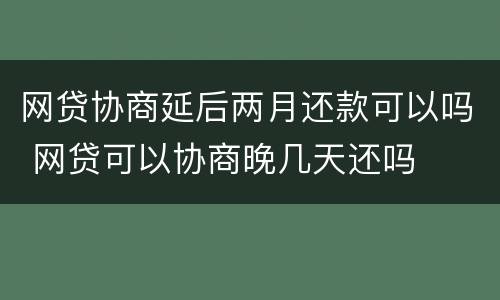 网贷协商延后两月还款可以吗 网贷可以协商晚几天还吗