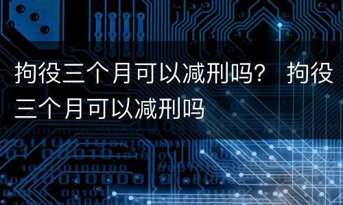拘役三个月可以减刑吗？ 拘役三个月可以减刑吗