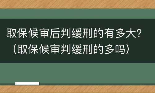 取保候审后判缓刑的有多大？（取保候审判缓刑的多吗）