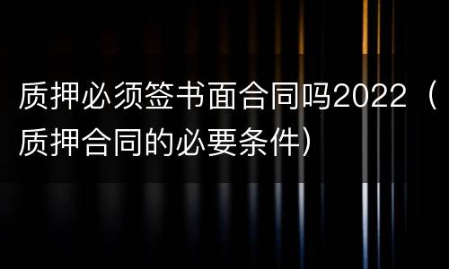 质押必须签书面合同吗2022（质押合同的必要条件）