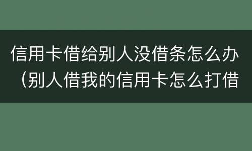信用卡借给别人没借条怎么办（别人借我的信用卡怎么打借条）