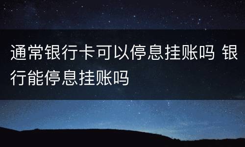 通常银行卡可以停息挂账吗 银行能停息挂账吗