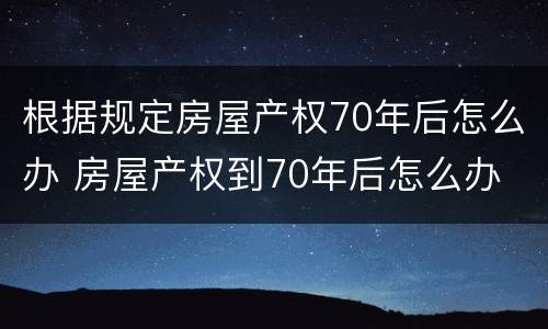 根据规定房屋产权70年后怎么办 房屋产权到70年后怎么办